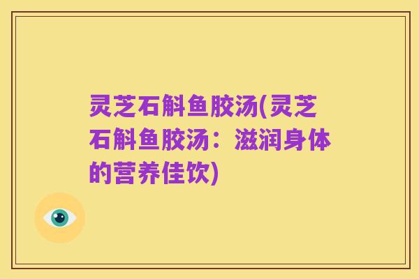 灵芝石斛鱼胶汤(灵芝石斛鱼胶汤：滋润身体的营养佳饮)