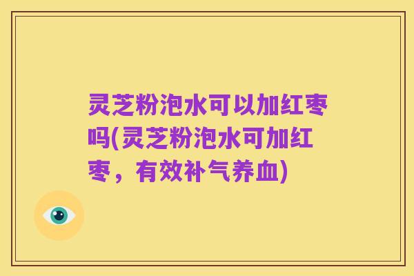 灵芝粉泡水可以加红枣吗(灵芝粉泡水可加红枣,有效补气养血)
