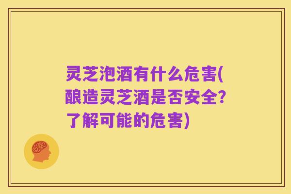 灵芝泡酒有什么危害(酿造灵芝酒是否安全?了解可能的危害)