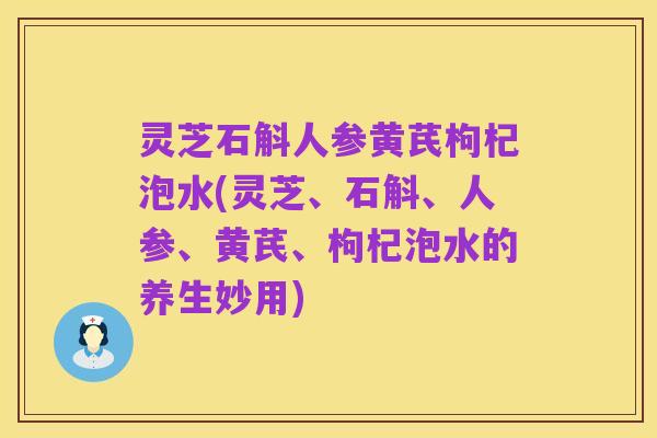 灵芝石斛人参黄芪枸杞泡水(灵芝、石斛、人参、黄芪、枸杞泡水的养生妙用)