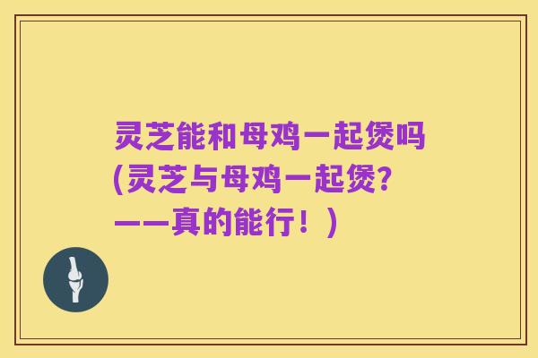 灵芝能和母鸡一起煲吗(灵芝与母鸡一起煲?——真的能行!)