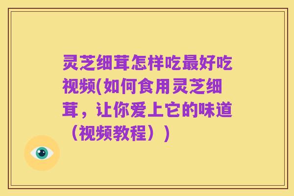 灵芝细茸怎样吃最好吃视频(如何食用灵芝细茸,让你爱上它的味道(视频教程))