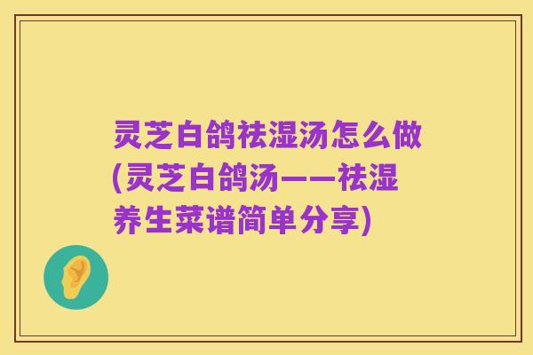 灵芝白鸽祛湿汤怎么做(灵芝白鸽汤——祛湿养生菜谱简单分享)