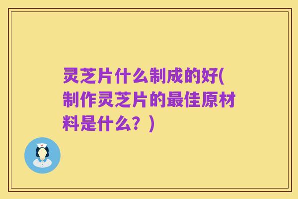 灵芝片什么制成的好(制作灵芝片的最佳原材料是什么?)