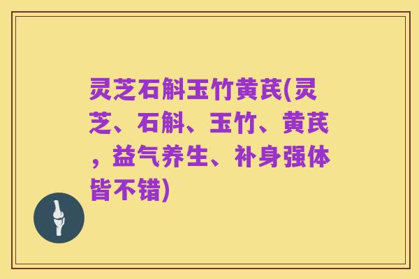 灵芝石斛玉竹黄芪(灵芝、石斛、玉竹、黄芪,益气养生、补身强体皆不错)