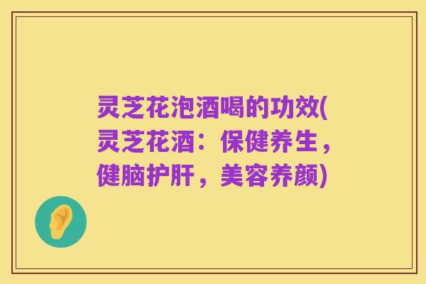 灵芝花泡酒喝的功效(灵芝花酒:保健养生,健脑护肝,美容养颜)