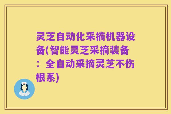 灵芝自动化采摘机器设备(智能灵芝采摘装备:全自动采摘灵芝不伤根系)