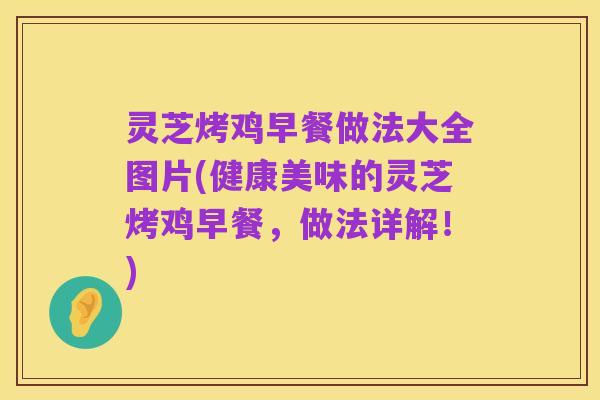 灵芝烤鸡早餐做法大全图片(健康美味的灵芝烤鸡早餐，做法详解！)