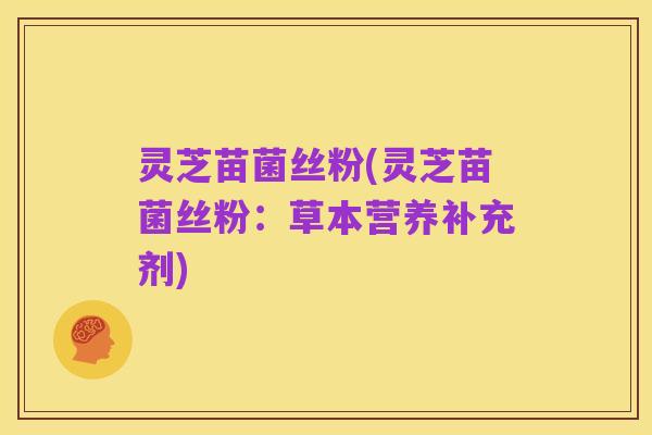 灵芝苗菌丝粉(灵芝苗菌丝粉:草本营养补充剂)