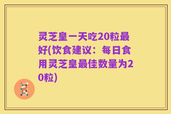 灵芝皇一天吃20粒最好(饮食建议:每日食用灵芝皇最佳数量为20粒)