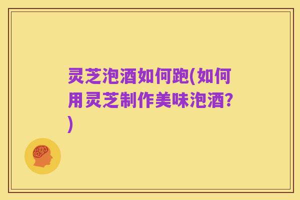 灵芝泡酒如何跑(如何用灵芝制作美味泡酒?)