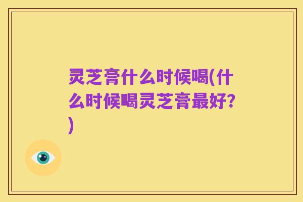 灵芝膏什么时候喝(什么时候喝灵芝膏最好？)