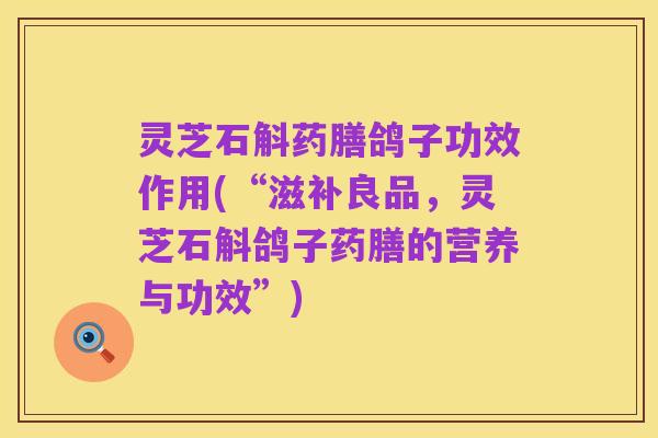 灵芝石斛药膳鸽子功效作用(“滋补良品，灵芝石斛鸽子药膳的营养与功效”)