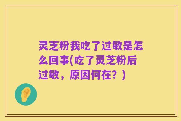 灵芝粉我吃了过敏是怎么回事(吃了灵芝粉后过敏,原因何在?)