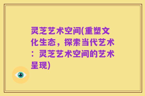 灵芝艺术空间(重塑文化生态,探索当代艺术:灵芝艺术空间的艺术呈现)