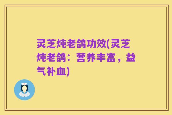 灵芝炖老鸽功效(灵芝炖老鸽:营养丰富,益气补血)