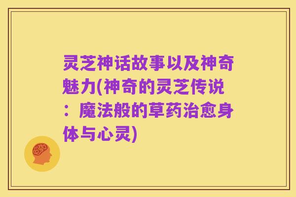 灵芝神话故事以及神奇魅力(神奇的灵芝传说：魔法般的草药治愈身体与心灵)