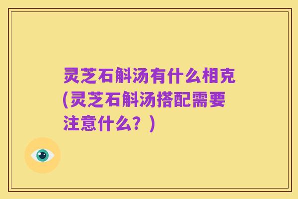 灵芝石斛汤有什么相克(灵芝石斛汤搭配需要注意什么？)
