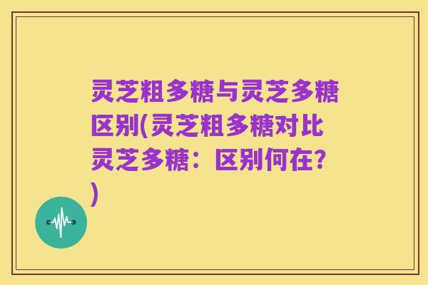 灵芝粗多糖与灵芝多糖区别(灵芝粗多糖对比灵芝多糖：区别何在？)