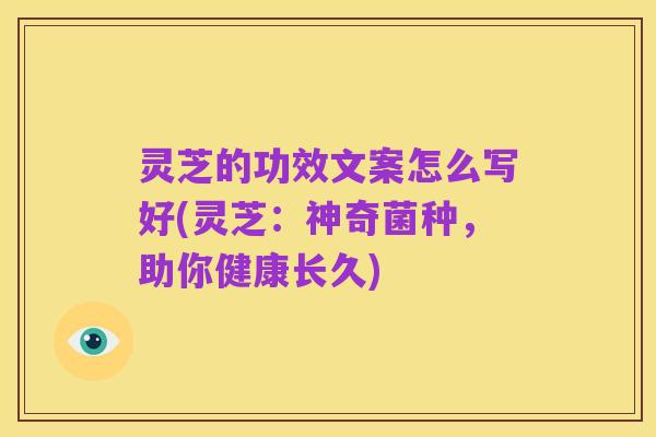 灵芝的功效文案怎么写好(灵芝:神奇菌种,助你健康长久)