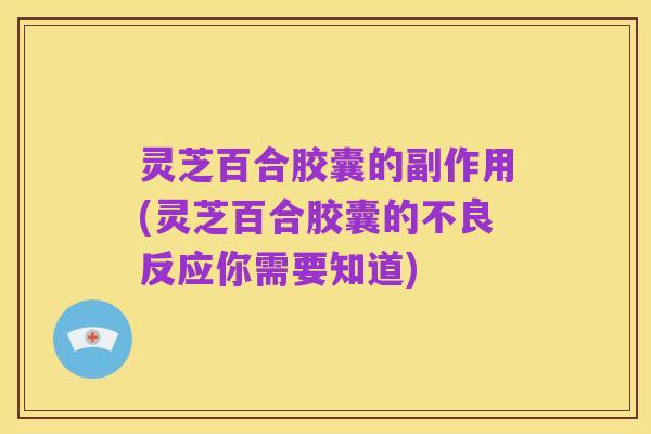 灵芝百合胶囊的副作用(灵芝百合胶囊的不良反应你需要知道)