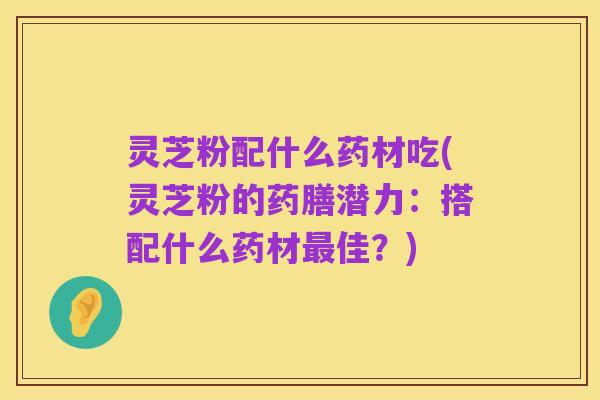 灵芝粉配什么药材吃(灵芝粉的药膳潜力：搭配什么药材最佳？)