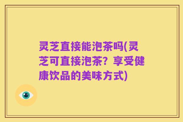 灵芝直接能泡茶吗(灵芝可直接泡茶？享受健康饮品的美味方式)