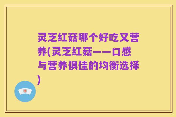 灵芝红菇哪个好吃又营养(灵芝红菇——口感与营养俱佳的均衡选择)