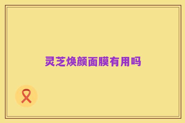 灵芝焕颜面膜有用吗