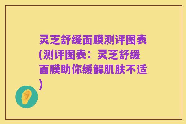 灵芝舒缓面膜测评图表(测评图表:灵芝舒缓面膜助你缓解肌肤不适)