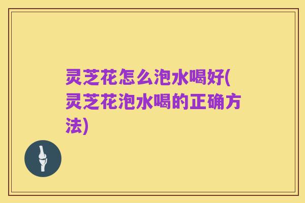 灵芝花怎么泡水喝好(灵芝花泡水喝的正确方法)