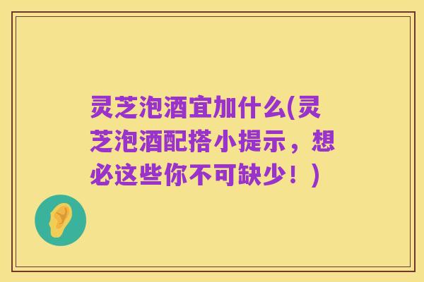 灵芝泡酒宜加什么(灵芝泡酒配搭小提示,想必这些你不可缺少!)