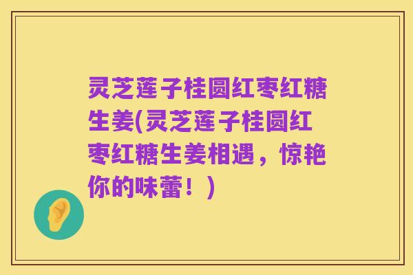 灵芝莲子桂圆红枣红糖生姜(灵芝莲子桂圆红枣红糖生姜相遇,惊艳你的味蕾!)