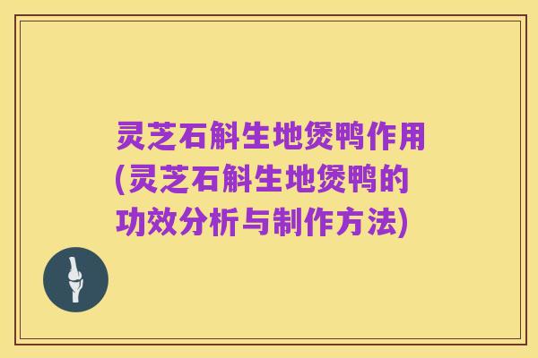 灵芝石斛生地煲鸭作用(灵芝石斛生地煲鸭的功效分析与制作方法)