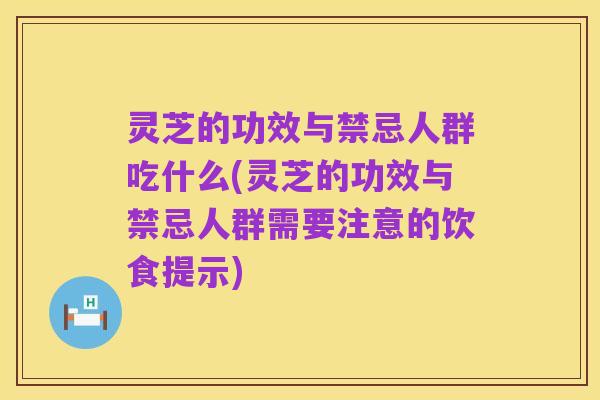 灵芝的功效与禁忌人群吃什么(灵芝的功效与禁忌人群需要注意的饮食提示)