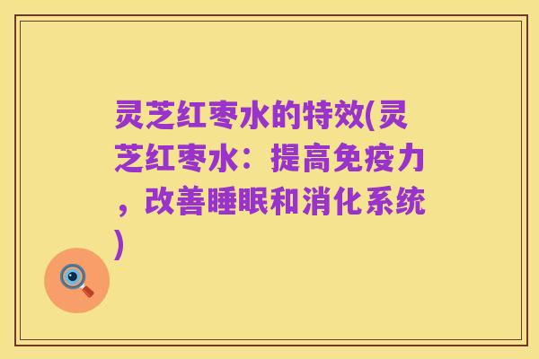 灵芝红枣水的特效(灵芝红枣水:提高免疫力,改善睡眠和消化系统)