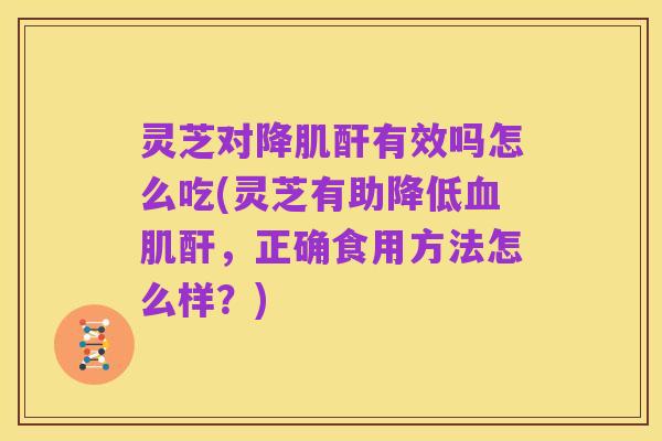 灵芝对降肌酐有效吗怎么吃(灵芝有助降低血肌酐,正确食用方法怎么样?)