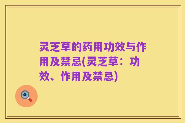 灵芝草的药用功效与作用及禁忌(灵芝草：功效、作用及禁忌)