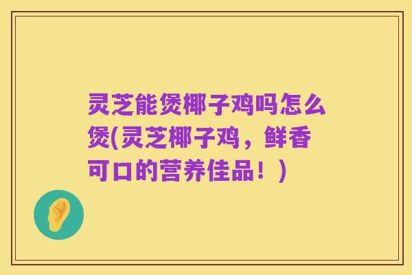 灵芝能煲椰子鸡吗怎么煲(灵芝椰子鸡，鲜香可口的营养佳品！)