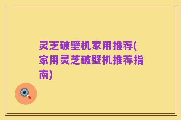 灵芝破壁机家用推荐(家用灵芝破壁机推荐指南)