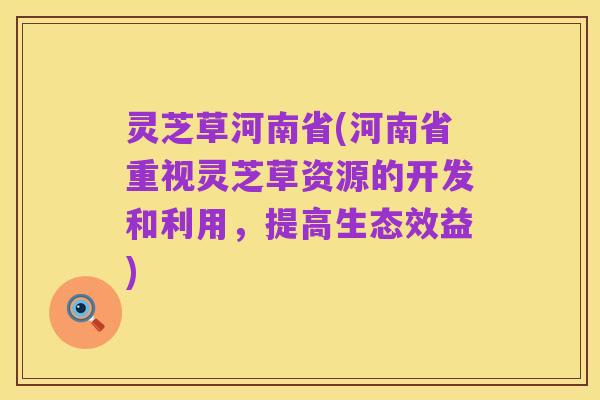 灵芝草河南省(河南省重视灵芝草资源的开发和利用,提高生态效益)