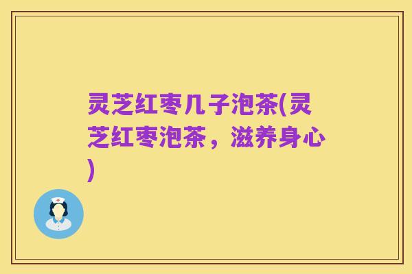 灵芝红枣几子泡茶(灵芝红枣泡茶,滋养身心)