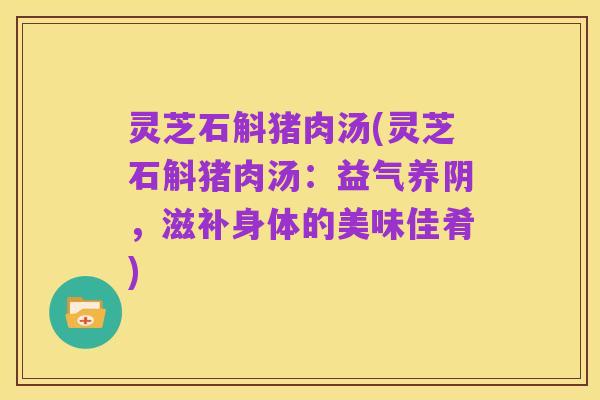 灵芝石斛猪肉汤(灵芝石斛猪肉汤:益气养阴,滋补身体的美味佳肴)