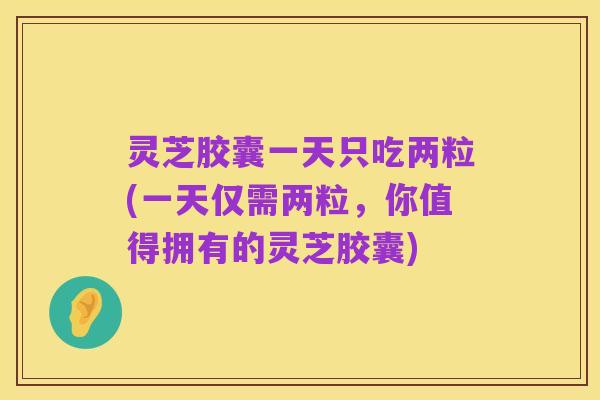 灵芝胶囊一天只吃两粒(一天仅需两粒，你值得拥有的灵芝胶囊)