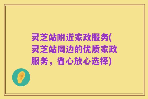 灵芝站附近家政服务(灵芝站周边的优质家政服务，省心放心选择)