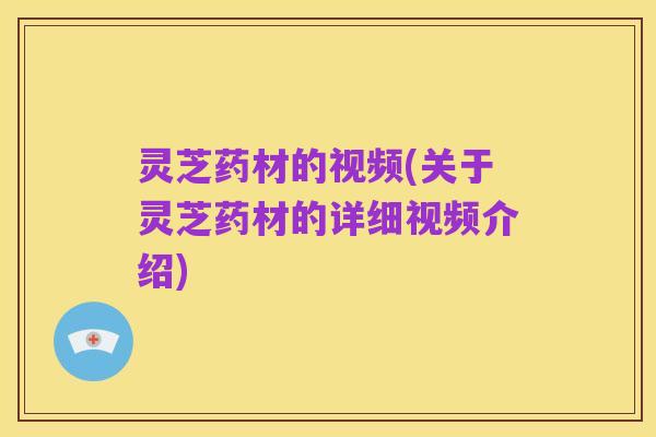 灵芝药材的视频(关于灵芝药材的详细视频介绍)