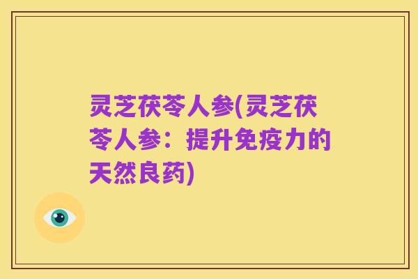 灵芝茯苓人参(灵芝茯苓人参：提升免疫力的天然良药)