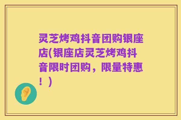 灵芝烤鸡抖音团购银座店(银座店灵芝烤鸡抖音限时团购，限量特惠！)