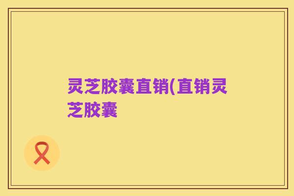 灵芝胶囊直销(直销灵芝胶囊