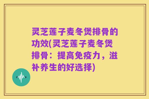 灵芝莲子麦冬煲排骨的功效(灵芝莲子麦冬煲排骨:提高免疫力,滋补养生的好选择)